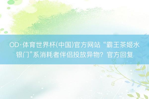 OD·体育世界杯(中国)官方网站 “霸王茶姬水银门”系消耗者伴侣投放异物？官方回复
