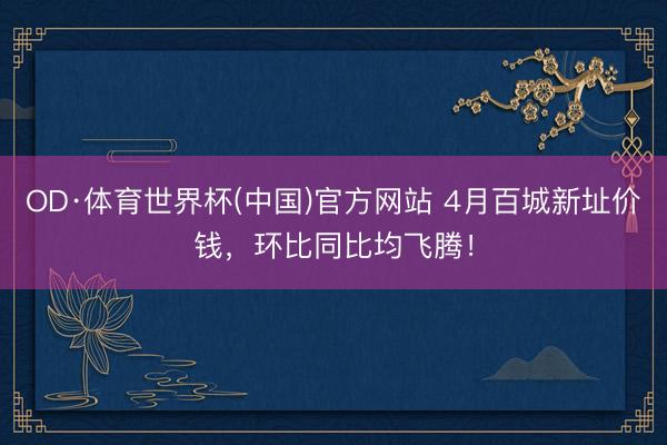 OD·体育世界杯(中国)官方网站 4月百城新址价钱,环比同比均飞腾!