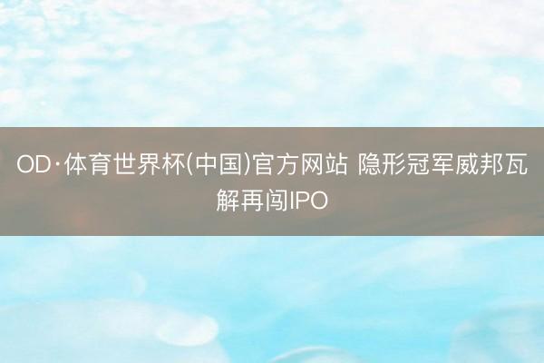 OD·体育世界杯(中国)官方网站 隐形冠军威邦瓦解再闯IPO