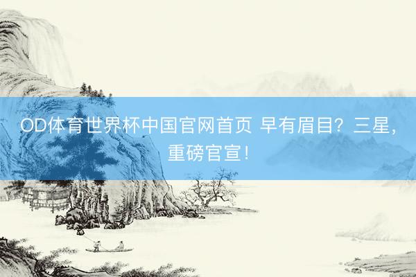 OD体育世界杯中国官网首页 早有眉目?三星,重磅官宣!
