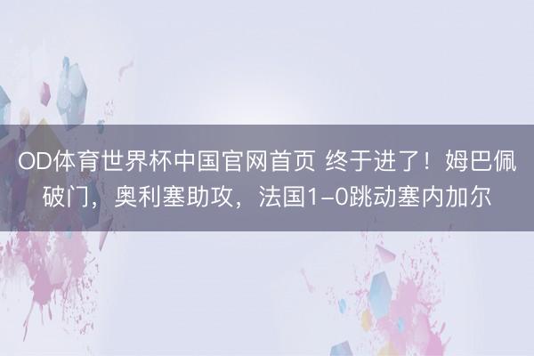 OD体育世界杯中国官网首页 终于进了！姆巴佩破门，奥利塞助攻，法国1-0跳动塞内加尔