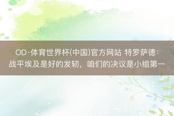 OD·体育世界杯(中国)官方网站 特罗萨德：战平埃及是好的发轫，咱们的决议是小组第一