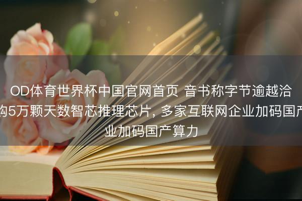 OD体育世界杯中国官网首页 音书称字节逾越洽谈采购5万颗天数智芯推理芯片， 多家互联网企业加码国产算力