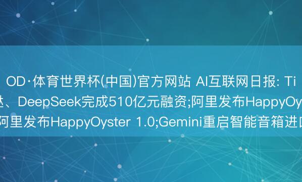 OD·体育世界杯(中国)官方网站 AI互联网日报: TikTok拉动日本蹧跶、DeepSeek完成510亿元融资;阿里发布HappyOyster 1.0;Gemini重启智能音箱进口