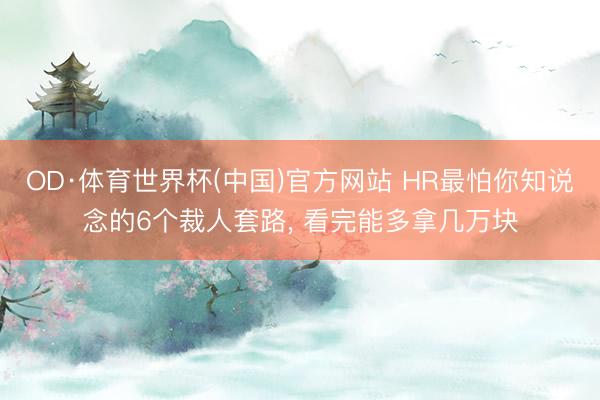 OD·体育世界杯(中国)官方网站 HR最怕你知说念的6个裁人套路， 看完能多拿几万块