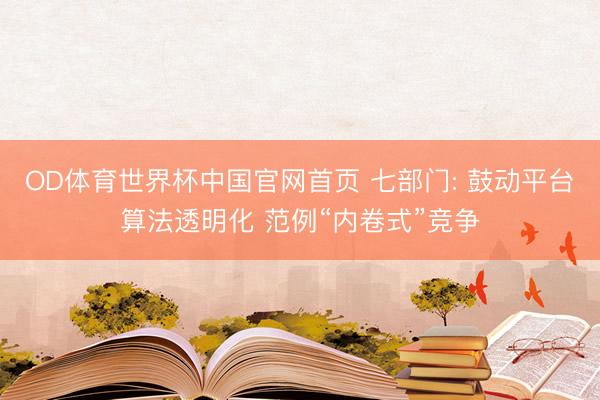 OD体育世界杯中国官网首页 七部门: 鼓动平台算法透明化 范例“内卷式”竞争