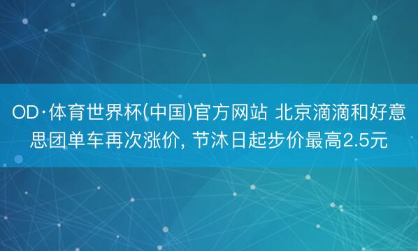 OD·体育世界杯(中国)官方网站 北京滴滴和好意思团单车再次涨价， 节沐日起步价最高2.5元