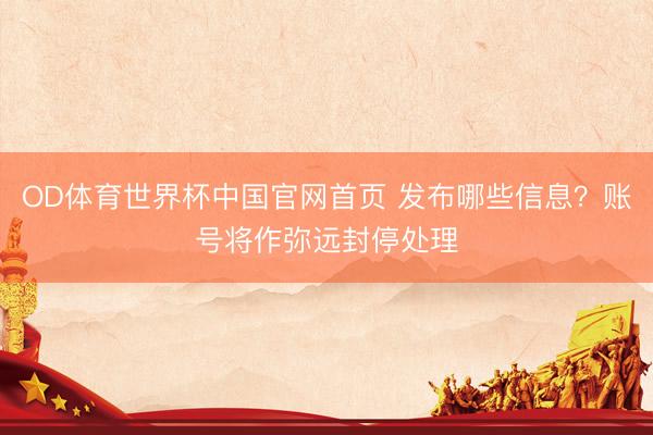 OD体育世界杯中国官网首页 发布哪些信息？账号将作弥远封停处理