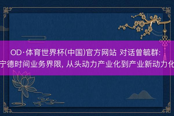 OD·体育世界杯(中国)官方网站 对话曾毓群: 宁德时间业务界限， 从头动力产业化到产业新动力化