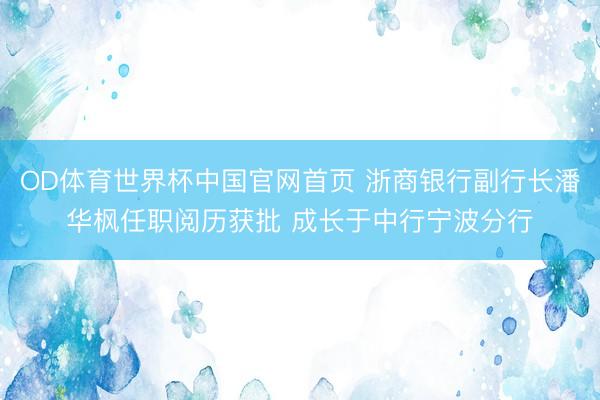 OD体育世界杯中国官网首页 浙商银行副行长潘华枫任职阅历获批 成长于中行宁波分行