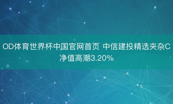 OD体育世界杯中国官网首页 中信建投精选夹杂C净值高潮3.20%