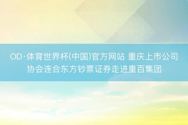 OD·体育世界杯(中国)官方网站 重庆上市公司协会连合东方钞票证券走进重百集团