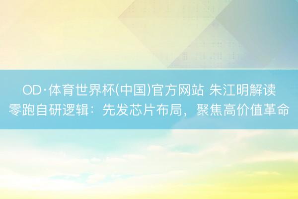 OD·体育世界杯(中国)官方网站 朱江明解读零跑自研逻辑:先发芯片布局,聚焦高价值革命