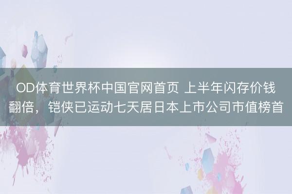 OD体育世界杯中国官网首页 上半年闪存价钱翻倍,铠侠已运动七天居日本上市公司市值榜首