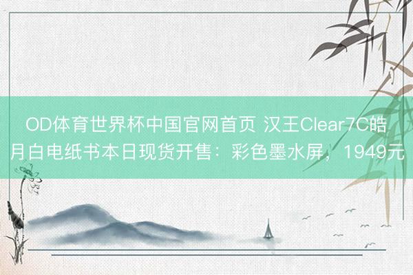OD体育世界杯中国官网首页 汉王Clear7C皓月白电纸书本日现货开售:彩色墨水屏,1949元